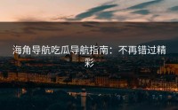 海角导航吃瓜导航指南：不再错过精彩