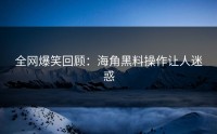 全网爆笑回顾：海角黑料操作让人迷惑
