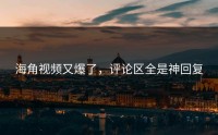 海角视频又爆了，评论区全是神回复