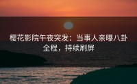 樱花影院午夜突发：当事人亲曝八卦全程，持续刷屏