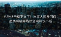 八卦终于有下文了！当事人现身回应，墨西哥暗网热议全网热议不断