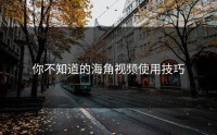 你不知道的海角视频使用技巧