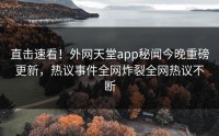 直击速看！外网天堂app秘闻今晚重磅更新，热议事件全网炸裂全网热议不断