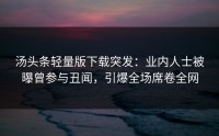 汤头条轻量版下载突发：业内人士被曝曾参与丑闻，引爆全场席卷全网