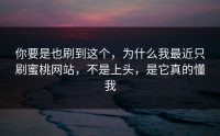 你要是也刷到这个，为什么我最近只刷蜜桃网站，不是上头，是它真的懂我