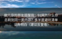做内容的朋友提醒我：91网为什么你总刷到同一类内容？多半是避坑清单没弄明白（建议反复看）