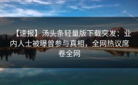【速报】汤头条轻量版下载突发：业内人士被曝曾参与真相，全网热议席卷全网