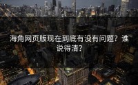 海角网页版现在到底有没有问题？谁说得清？