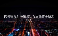 内幕曝光！海角论坛背后操作手段太吓人