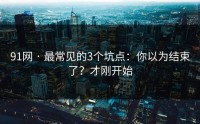 91网 · 最常见的3个坑点：你以为结束了？才刚开始