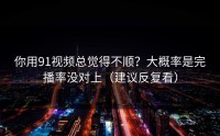 你用91视频总觉得不顺？大概率是完播率没对上（建议反复看）