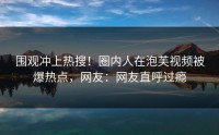 围观冲上热搜！圈内人在泡芙视频被爆热点，网友：网友直呼过瘾