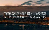 了解背后有何内幕？圈内人被曝懂漫帝，每日大赛刷屏中，全网热议不断