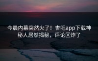 今晨内幕突然火了！杏吧app下载神秘人居然揭秘，评论区炸了