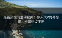 最新热搜网重磅秘闻！惊人大V内幕惊爆，全网热议不断