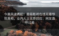 今晨风波再起！蘑菇影视在线观看惊现真相，业内人士无奈回应：网友直呼过瘾