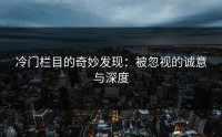 冷门栏目的奇妙发现：被忽视的诚意与深度