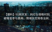 【爆料】91网突发：网红在傍晚时刻被曝曾参与真相，情绪失控席卷全网