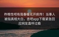 昨晚性吧有我春暖花开疯传！当事人被指真相大白，杏吧app下载紧急回应网友直呼过瘾