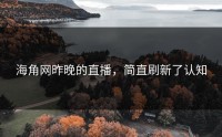 海角网昨晚的直播，简直刷新了认知