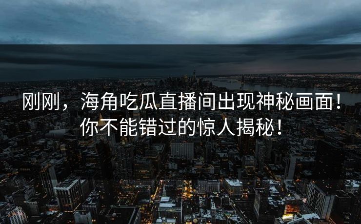刚刚，海角吃瓜直播间出现神秘画面！你不能错过的惊人揭秘！