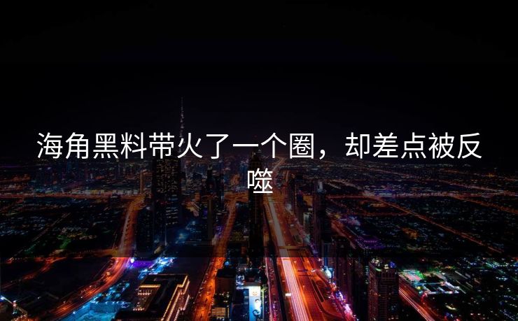 海角黑料带火了一个圈，却差点被反噬