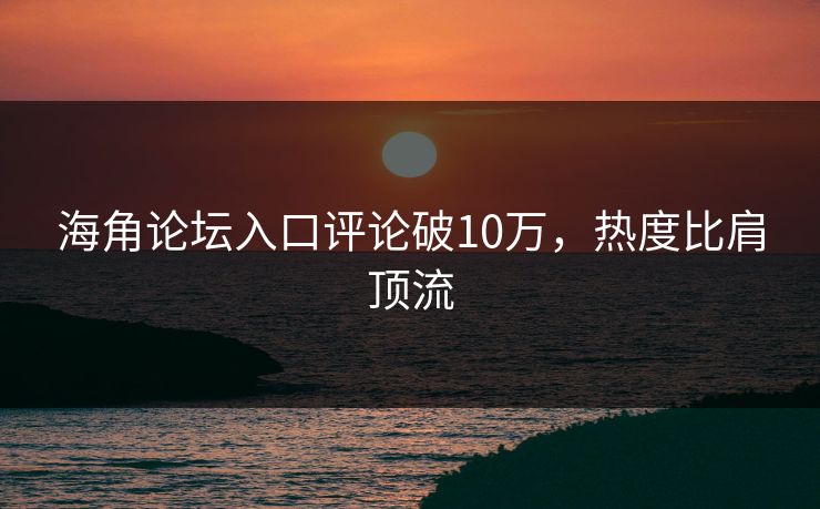 海角论坛入口评论破10万，热度比肩顶流