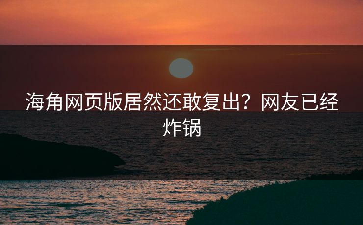 海角网页版居然还敢复出？网友已经炸锅