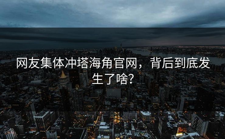 网友集体冲塔海角官网，背后到底发生了啥？