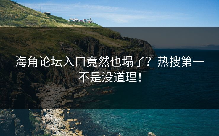 海角论坛入口竟然也塌了？热搜第一不是没道理！
