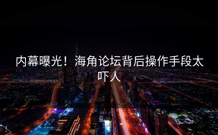 内幕曝光！海角论坛背后操作手段太吓人