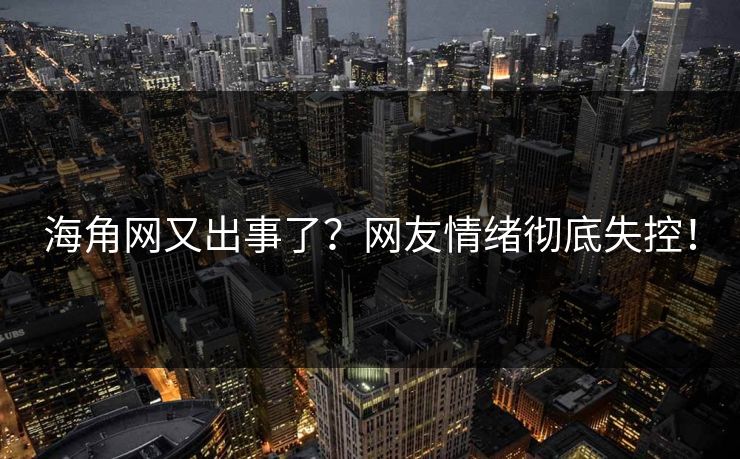海角网又出事了？网友情绪彻底失控！