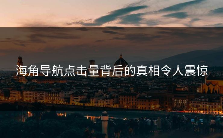 海角导航点击量背后的真相令人震惊