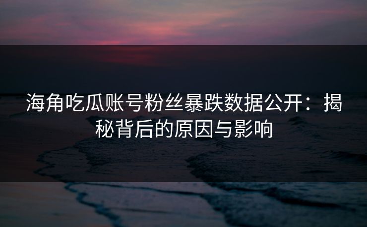 海角吃瓜账号粉丝暴跌数据公开：揭秘背后的原因与影响