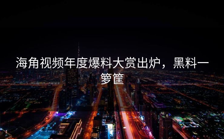 海角视频年度爆料大赏出炉，黑料一箩筐