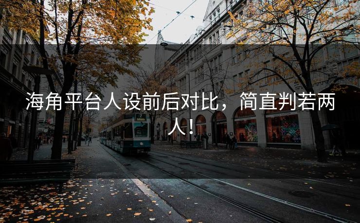海角平台人设前后对比，简直判若两人！
