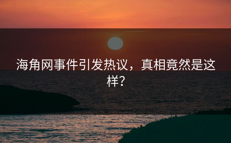 海角网事件引发热议，真相竟然是这样？