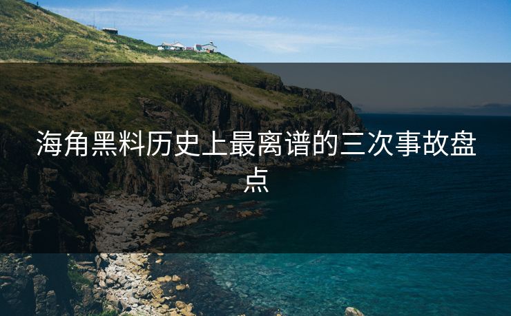 海角黑料历史上最离谱的三次事故盘点