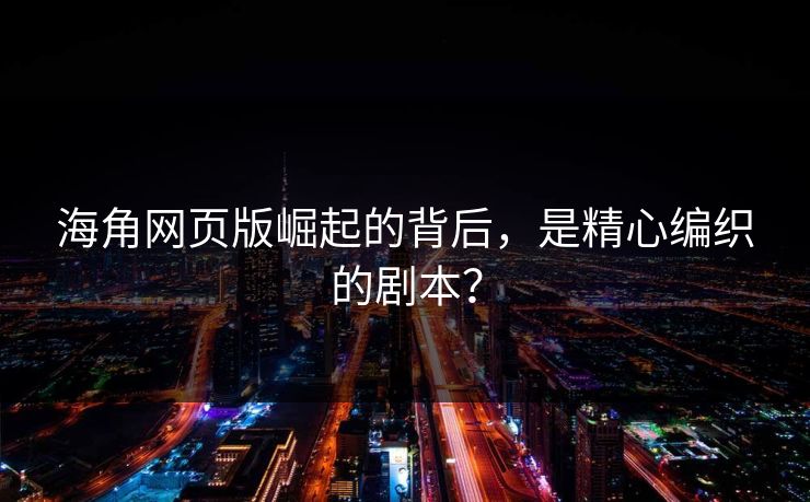 海角网页版崛起的背后，是精心编织的剧本？