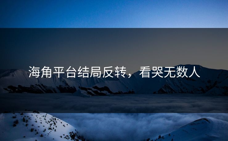 海角平台结局反转，看哭无数人