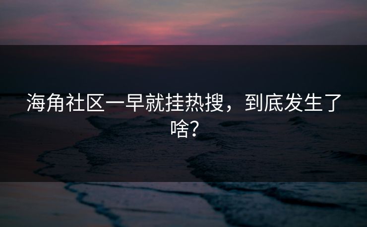 海角社区一早就挂热搜，到底发生了啥？
