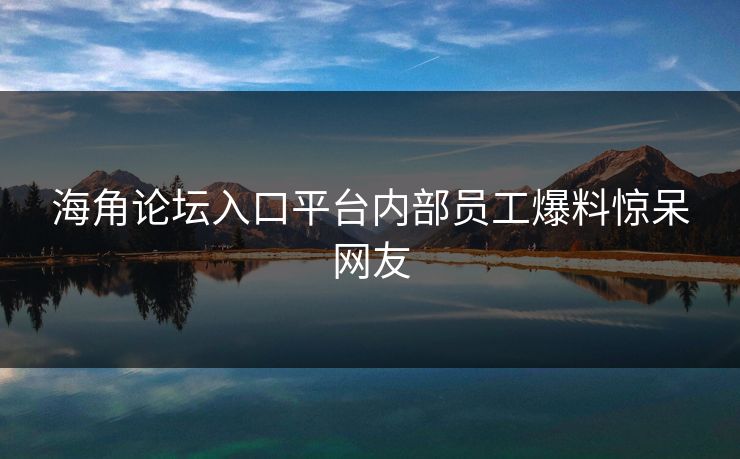 海角论坛入口平台内部员工爆料惊呆网友