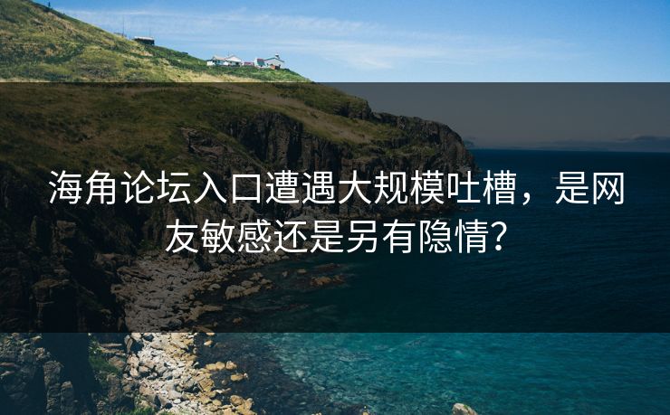 海角论坛入口遭遇大规模吐槽，是网友敏感还是另有隐情？