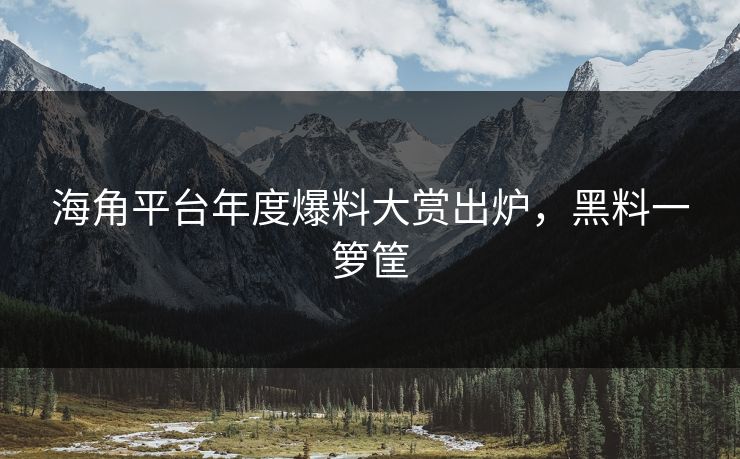海角平台年度爆料大赏出炉，黑料一箩筐