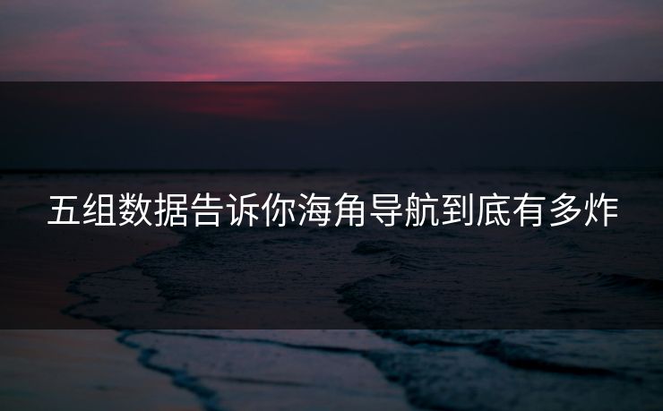 五组数据告诉你海角导航到底有多炸
