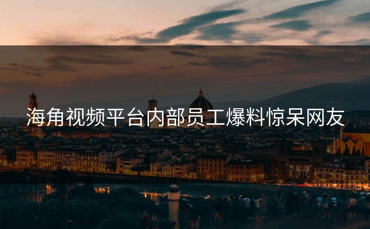 海角视频平台内部员工爆料惊呆网友