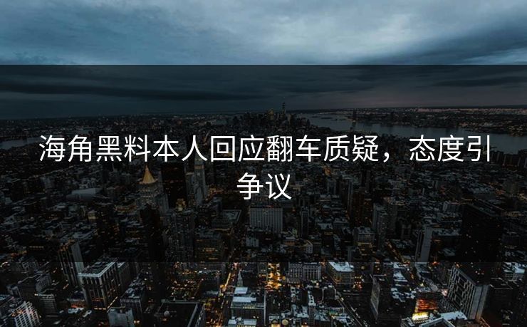 海角黑料本人回应翻车质疑，态度引争议