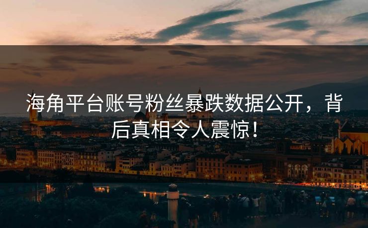 海角平台账号粉丝暴跌数据公开，背后真相令人震惊！