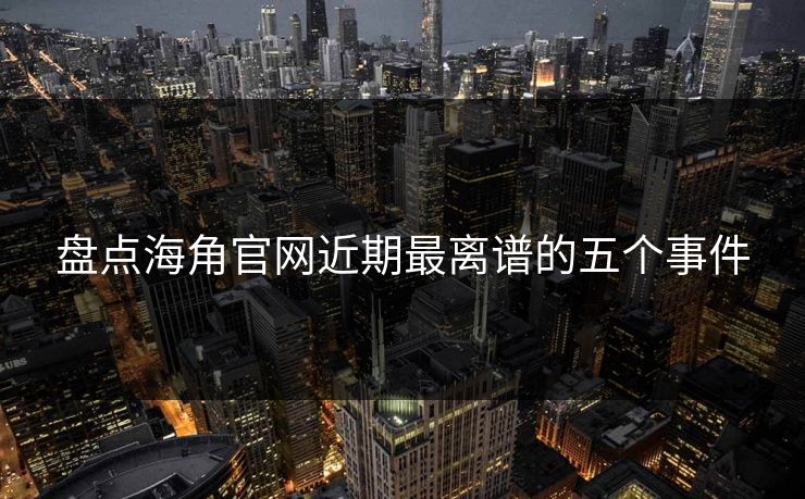 盘点海角官网近期最离谱的五个事件