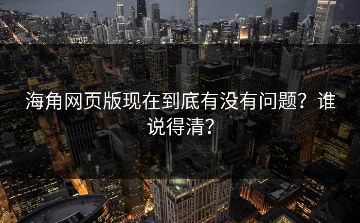 海角网页版现在到底有没有问题？谁说得清？